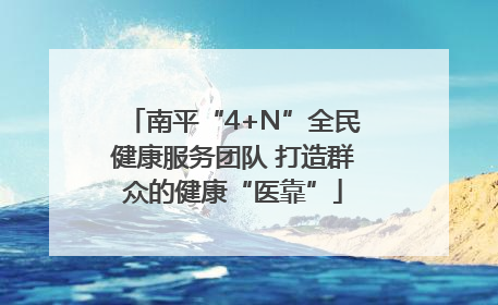 南平“4+N”全民健康服务团队 打造群众的健康“医靠”